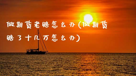 做期货老赔怎么办(做期货赔了十几万怎么办)_国际期货_第1张_期货直播室 做期货老赔怎么办(做期货赔了十几万怎么办)_https://www.zghnxxa.com_国际期货_第1张