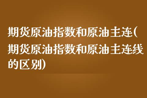期货原油指数和原油主连(期货原油指数和原油主连线的区别)_https://www.zghnxxa.com_国际期货_第1张