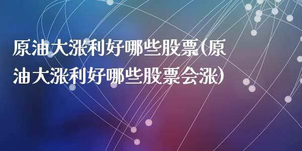 原油大涨利好哪些股票(原油大涨利好哪些股票会涨)_https://www.zghnxxa.com_黄金期货_第1张