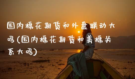 国内棉花期货和外盘联动大吗(国内棉花期货和美棉关系大吗)_https://www.zghnxxa.com_国际期货_第1张