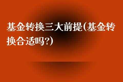 基金转换三大前提(基金转换合适吗?)_https://www.zghnxxa.com_黄金期货_第1张