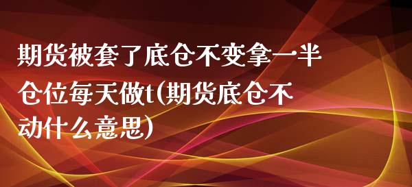 期货被套了底仓不变拿一半仓位每天做t(期货底仓不动什么意思)_https://www.zghnxxa.com_内盘期货_第1张