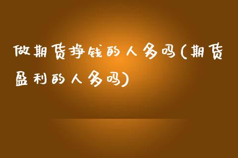 做期货挣钱的人多吗(期货盈利的人多吗)_https://www.zghnxxa.com_期货直播室_第1张