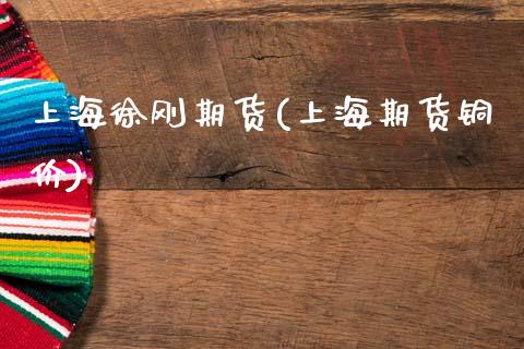 上海徐刚期货(上海期货铜价)_https://www.zghnxxa.com_国际期货_第1张