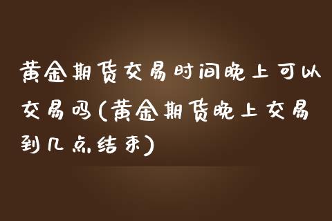 黄金期货交易时间晚上可以交易吗(黄金期货晚上交易到几点结束)_https://www.zghnxxa.com_期货直播室_第1张