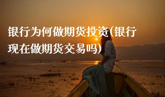 银行为何做期货投资(银行现在做期货交易吗)_https://www.zghnxxa.com_黄金期货_第1张