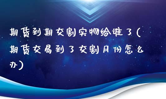 期货到期交割实物给谁了(期货交易到了交割月份怎么办)_内盘期货_第1张_期货直播室 期货到期交割实物给谁了(期货交易到了交割月份怎么办)_https://www.zghnxxa.com_内盘期货_第1张