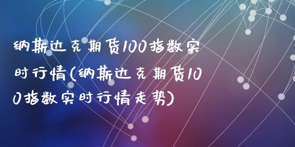 纳斯达克期货100指数实时行情(纳斯达克期货100指数实时行情走势)_https://www.zghnxxa.com_国际期货_第1张