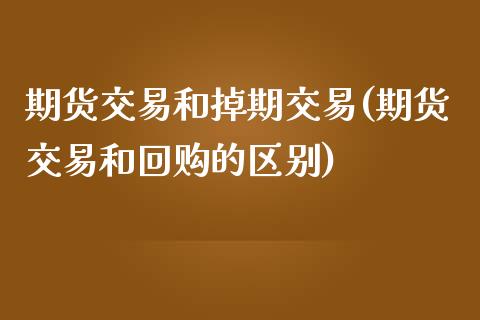 期货交易和掉期交易(期货交易和回购的区别)_国际期货_第1张_期货直播室 期货交易和掉期交易(期货交易和回购的区别)_https://www.zghnxxa.com_国际期货_第1张