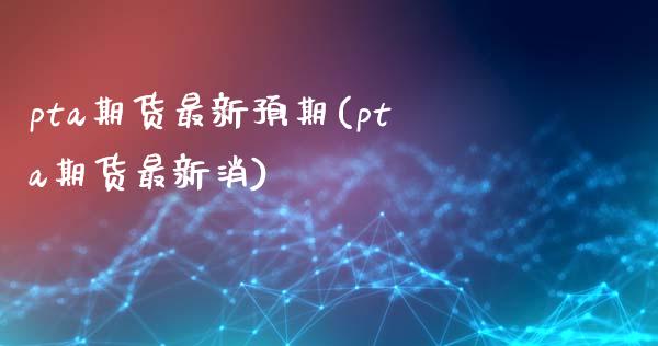 pta期货最新预期(pta期货最新消)_https://www.zghnxxa.com_国际期货_第1张