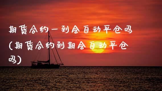 期货合约一到会自动平仓吗(期货合约到期会自动平仓吗)_国际期货_第1张_期货直播室 期货合约一到会自动平仓吗(期货合约到期会自动平仓吗)_https://www.zghnxxa.com_国际期货_第1张