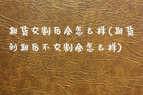 期货交割后会怎么样(期货到期后不交割会怎么样)_https://www.zghnxxa.com_期货直播室_第1张