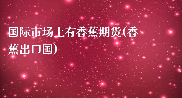国际市场上有香蕉期货(香蕉出口国)_https://www.zghnxxa.com_国际期货_第1张