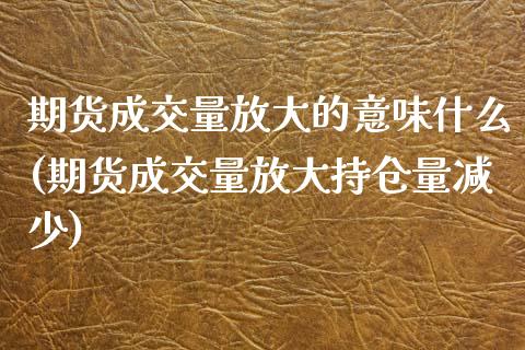 期货成交量放大的意味什么(期货成交量放大持仓量减少)_https://www.zghnxxa.com_期货直播室_第1张