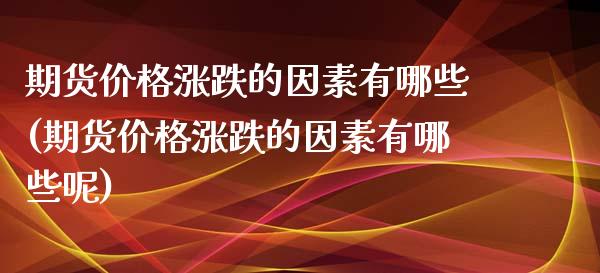 期货价格涨跌的因素有哪些(期货价格涨跌的因素有哪些呢)_https://www.zghnxxa.com_期货直播室_第1张