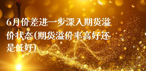 6月价差进一步深入期货溢价状态(期货溢价率高好还是低好)_https://www.zghnxxa.com_内盘期货_第1张