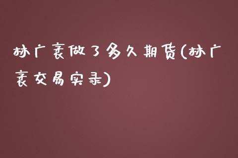林广袤做了多久期货(林广袤交易实录)_https://www.zghnxxa.com_国际期货_第1张
