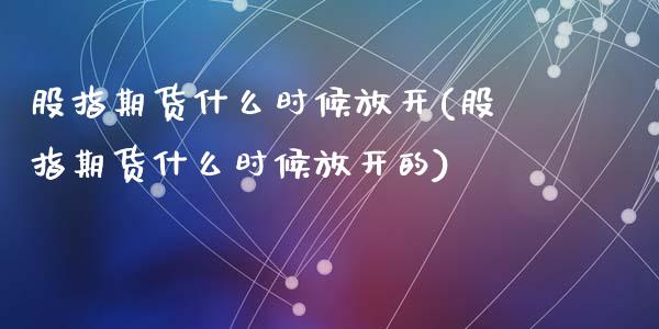股指期货什么时候放开(股指期货什么时候放开的)_内盘期货_第1张_期货直播室 股指期货什么时候放开(股指期货什么时候放开的)_https://www.zghnxxa.com_内盘期货_第1张