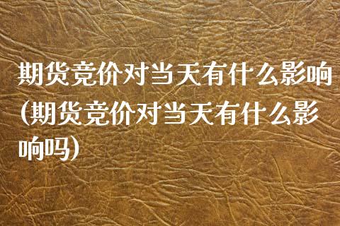 期货竞价对当天有什么影响(期货竞价对当天有什么影响吗)_https://www.zghnxxa.com_内盘期货_第1张