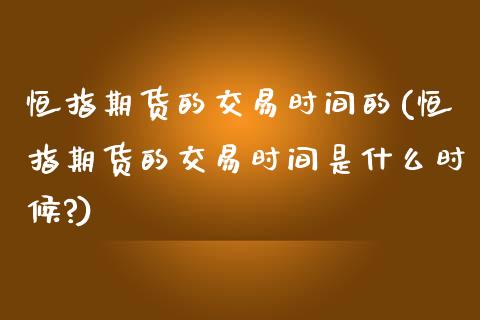 恒指期货的交易时间的(恒指期货的交易时间是什么时候?)_黄金期货_第1张_期货直播室 恒指期货的交易时间的(恒指期货的交易时间是什么时候?)_https://www.zghnxxa.com_黄金期货_第1张