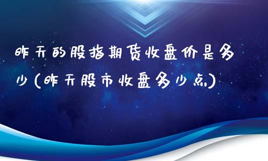 昨天的股指期货收盘价是多少(昨天股市收盘多少点)_https://www.zghnxxa.com_国际期货_第1张