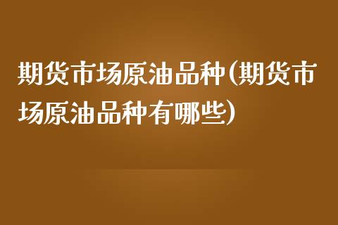 期货市场原油品种(期货市场原油品种有哪些)_https://www.zghnxxa.com_国际期货_第1张
