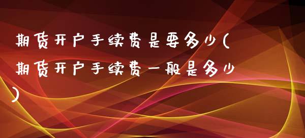 期货开户手续费是要多少(期货开户手续费一般是多少)_期货直播室_第1张_期货直播室 期货开户手续费是要多少(期货开户手续费一般是多少)_https://www.zghnxxa.com_期货直播室_第1张