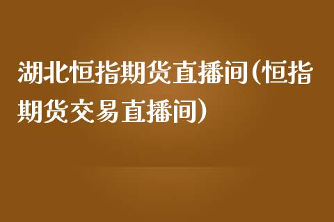 湖北恒指期货直播间(恒指期货交易直播间)_https://www.zghnxxa.com_内盘期货_第1张