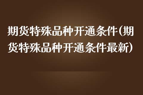 期货特殊品种开通条件(期货特殊品种开通条件最新)_黄金期货_第1张_期货直播室 期货特殊品种开通条件(期货特殊品种开通条件最新)_https://www.zghnxxa.com_黄金期货_第1张