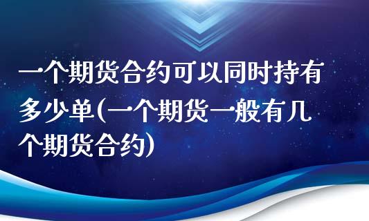 一个期货合约可以同时持有多少单(一个期货一般有几个期货合约)_https://www.zghnxxa.com_内盘期货_第1张