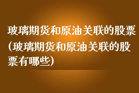 玻璃期货和原油关联的股票(玻璃期货和原油关联的股票有哪些)_https://www.zghnxxa.com_国际期货_第1张