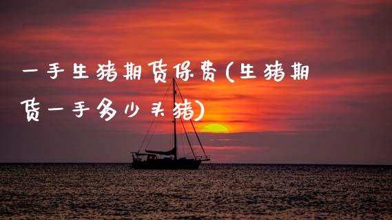 一手生猪期货保费(生猪期货一手多少头猪)_期货直播室_第1张_期货直播室 一手生猪期货保费(生猪期货一手多少头猪)_https://www.zghnxxa.com_期货直播室_第1张