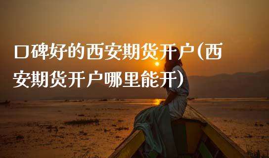 口碑好的西安期货开户(西安期货开户哪里能开)_https://www.zghnxxa.com_国际期货_第1张