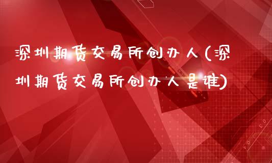 深圳期货交易所创办人(深圳期货交易所创办人是谁)_https://www.zghnxxa.com_期货直播室_第1张