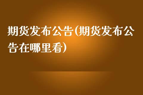 期货发布公告(期货发布公告在哪里看)_https://www.zghnxxa.com_期货直播室_第1张