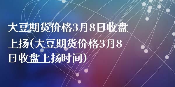 大豆期货价格3月8日收盘上扬(大豆期货价格3月8日收盘上扬时间)_https://www.zghnxxa.com_内盘期货_第1张