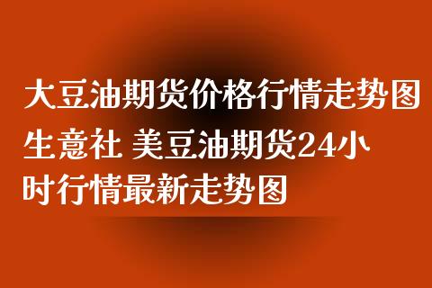 大豆油期货价格行情走势图生意社 美豆油期货24小时行情最新走势图_https://www.zghnxxa.com_内盘期货_第1张