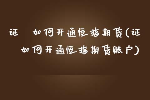 证劵如何开通恒指期货(证劵如何开通恒指期货账户)_https://www.zghnxxa.com_期货直播室_第1张