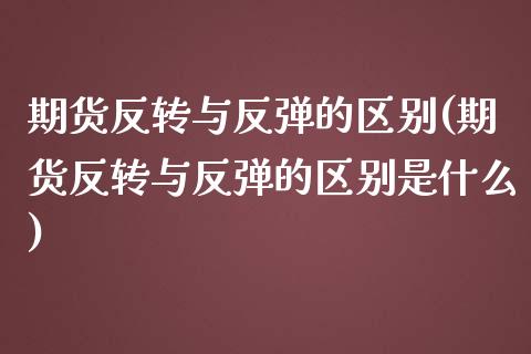 期货反转与反弹的区别(期货反转与反弹的区别是什么)_内盘期货_第1张_期货直播室 期货反转与反弹的区别(期货反转与反弹的区别是什么)_https://www.zghnxxa.com_内盘期货_第1张