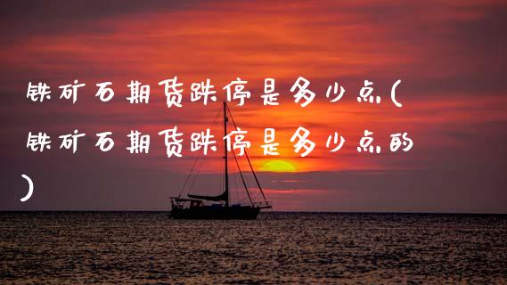 铁矿石期货跌停是多少点(铁矿石期货跌停是多少点的)_https://www.zghnxxa.com_国际期货_第1张