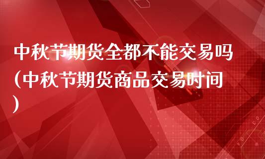 中秋节期货全都不能交易吗(中秋节期货商品交易时间)_国际期货_第1张_期货直播室 中秋节期货全都不能交易吗(中秋节期货商品交易时间)_https://www.zghnxxa.com_国际期货_第1张