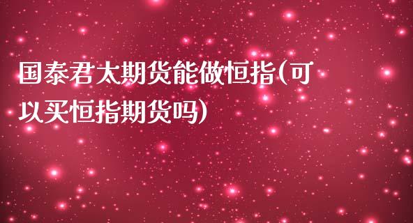 国泰君太期货能做恒指(可以买恒指期货吗)_内盘期货_第1张_期货直播室 国泰君太期货能做恒指(可以买恒指期货吗)_https://www.zghnxxa.com_内盘期货_第1张