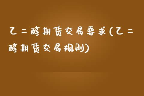 乙二醇期货交易要求(乙二醇期货交易规则)_https://www.zghnxxa.com_黄金期货_第1张
