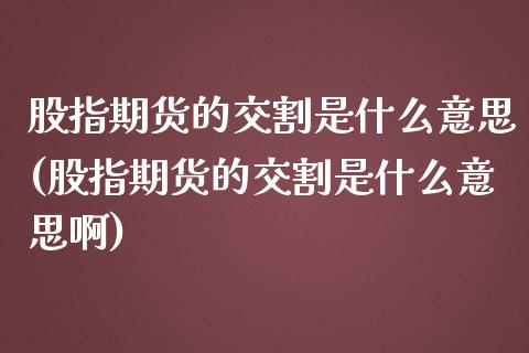股指期货的交割是什么意思(股指期货的交割是什么意思啊)_期货直播室_第1张_期货直播室 股指期货的交割是什么意思(股指期货的交割是什么意思啊)_https://www.zghnxxa.com_期货直播室_第1张