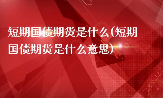 短期国债期货是什么(短期国债期货是什么意思)_https://www.zghnxxa.com_国际期货_第1张