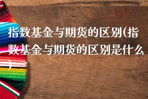 指数基金与期货的区别(指数基金与期货的区别是什么)_期货直播室_第1张_期货直播室 指数基金与期货的区别(指数基金与期货的区别是什么)_https://www.zghnxxa.com_期货直播室_第1张