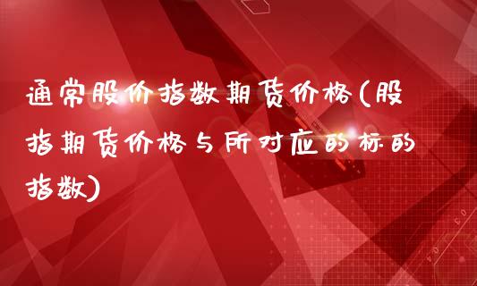 通常股价指数期货价格(股指期货价格与所对应的标的指数)_内盘期货_第1张_期货直播室 通常股价指数期货价格(股指期货价格与所对应的标的指数)_https://www.zghnxxa.com_内盘期货_第1张