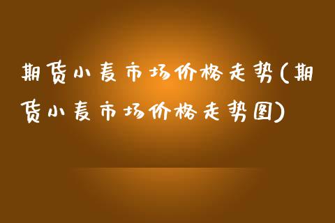 期货小麦市场价格走势(期货小麦市场价格走势图)_https://www.zghnxxa.com_国际期货_第1张