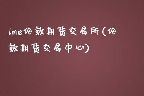 lme伦敦期货交易所(伦敦期货交易中心)_https://www.zghnxxa.com_内盘期货_第1张