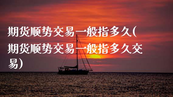 期货顺势交易一般指多久(期货顺势交易一般指多久交易)_https://www.zghnxxa.com_国际期货_第1张